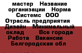 Web-мастер › Название организации ­ Норма Системс, ООО › Отрасль предприятия ­ Дизайн › Минимальный оклад ­ 1 - Все города Работа » Вакансии   . Белгородская обл.